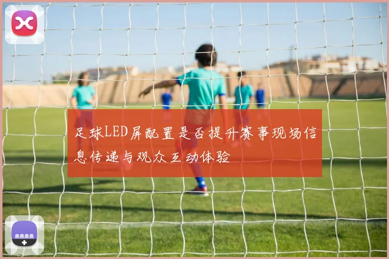 足球LED屏配置是否提升赛事现场信息传递与观众互动体验