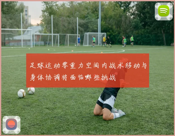 足球运动零重力空间内战术移动与身体协调将面临哪些挑战