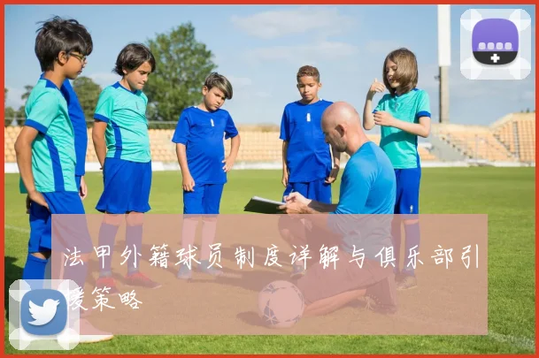 法甲外籍球员制度详解与俱乐部引援策略