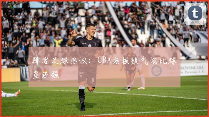 肆客足球热议:CBA老板娘气场比球星还强