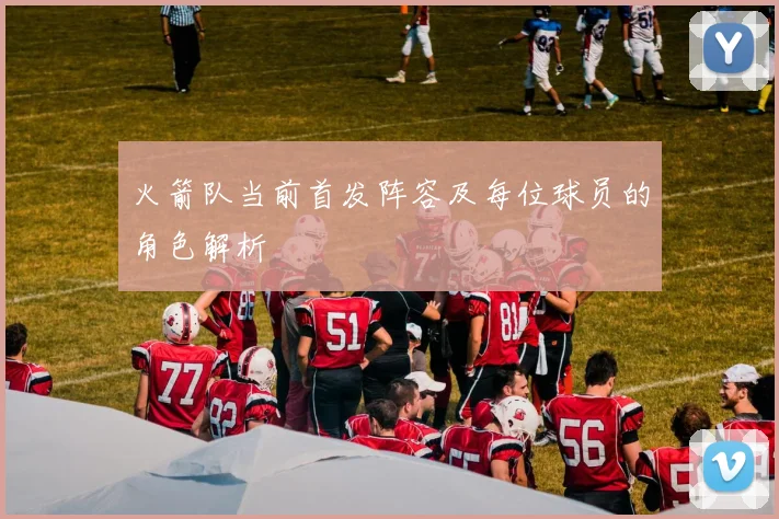 火箭队当前首发阵容及每位球员的角色解析