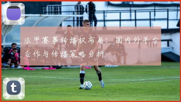 法甲赛事转播权布局:国内外平台合作与传播策略分析