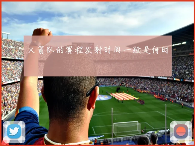 火箭队的赛程发射时间一般是何时