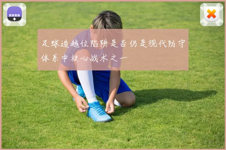 足球造越位陷阱是否仍是现代防守体系中核心战术之一