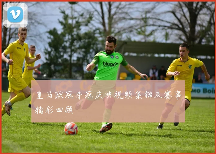 皇马欧冠夺冠庆典视频集锦及赛事精彩回顾